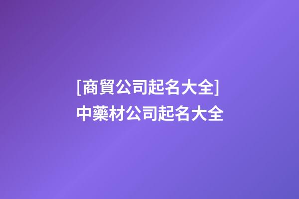 [商貿公司起名大全]中藥材公司起名大全-第1張-公司起名-玄機派